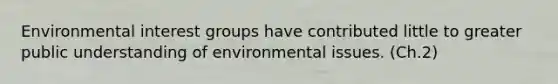 Environmental interest groups have contributed little to greater public understanding of environmental issues. (Ch.2)