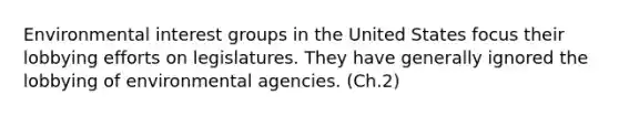 Environmental interest groups in the United States focus their lobbying efforts on legislatures. They have generally ignored the lobbying of environmental agencies. (Ch.2)