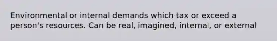 Environmental or internal demands which tax or exceed a person's resources. Can be real, imagined, internal, or external