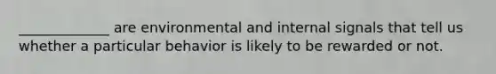 _____________ are environmental and internal signals that tell us whether a particular behavior is likely to be rewarded or not.