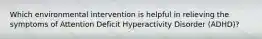 Which environmental intervention is helpful in relieving the symptoms of Attention Deficit Hyperactivity Disorder (ADHD)?