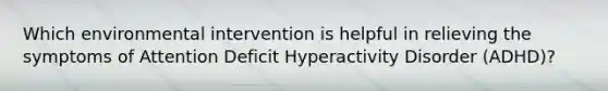 Which environmental intervention is helpful in relieving the symptoms of Attention Deficit Hyperactivity Disorder (ADHD)?