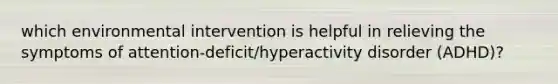 which environmental intervention is helpful in relieving the symptoms of attention-deficit/hyperactivity disorder (ADHD)?