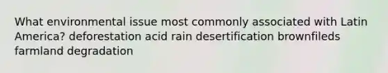 What environmental issue most commonly associated with Latin America? deforestation acid rain desertification brownfileds farmland degradation