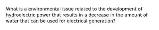 What is a environmental issue related to the development of hydroelectric power that results in a decrease in the amount of water that can be used for electrical generation?