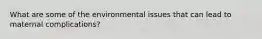 What are some of the environmental issues that can lead to maternal complications?