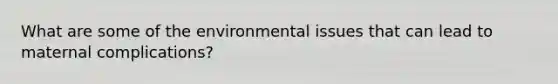 What are some of the environmental issues that can lead to maternal complications?