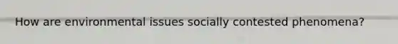 How are environmental issues socially contested phenomena?