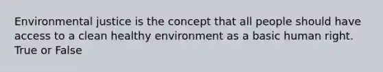 Environmental justice is the concept that all people should have access to a clean healthy environment as a basic human right. True or False