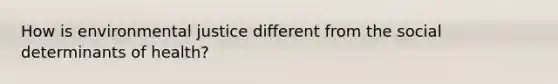 How is environmental justice different from the social determinants of health?