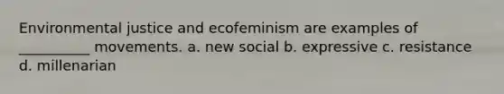 Environmental justice and ecofeminism are examples of __________ movements. a. new social b. expressive c. resistance d. millenarian