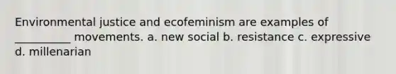 Environmental justice and ecofeminism are examples of __________ movements. a. new social b. resistance c. expressive d. millenarian