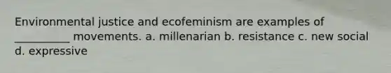 Environmental justice and ecofeminism are examples of __________ movements. a. millenarian b. resistance c. new social d. expressive