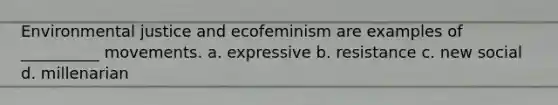 Environmental justice and ecofeminism are examples of __________ movements. a. expressive b. resistance c. new social d. millenarian