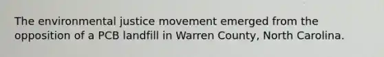 The environmental justice movement emerged from the opposition of a PCB landfill in Warren County, North Carolina.