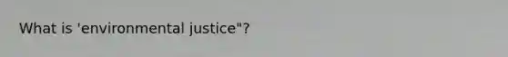 What is 'environmental justice"?