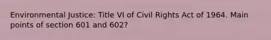 Environmental Justice: Title VI of Civil Rights Act of 1964. Main points of section 601 and 602?