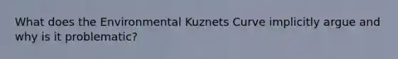 What does the Environmental Kuznets Curve implicitly argue and why is it problematic?