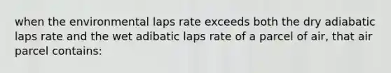 when the environmental laps rate exceeds both the dry adiabatic laps rate and the wet adibatic laps rate of a parcel of air, that air parcel contains: