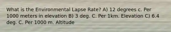 What is the Environmental Lapse Rate? A) 12 degrees c. Per 1000 meters in elevation B) 3 deg. C. Per 1km. Elevation C) 6.4 deg. C. Per 1000 m. Altitude