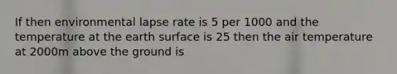 If then environmental lapse rate is 5 per 1000 and the temperature at the earth surface is 25 then the air temperature at 2000m above the ground is