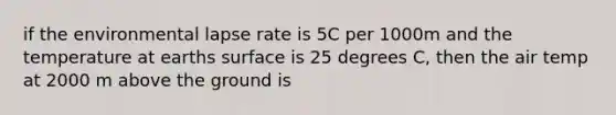 if the environmental lapse rate is 5C per 1000m and the temperature at earths surface is 25 degrees C, then the air temp at 2000 m above the ground is