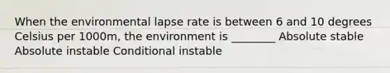 When the environmental lapse rate is between 6 and 10 degrees Celsius per 1000m, the environment is ________ Absolute stable Absolute instable Conditional instable