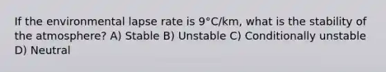 If the environmental lapse rate is 9°C/km, what is the stability of the atmosphere? A) Stable B) Unstable C) Conditionally unstable D) Neutral