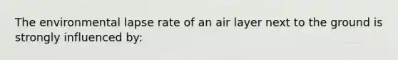 The environmental lapse rate of an air layer next to the ground is strongly influenced by: