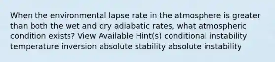 When the environmental lapse rate in the atmosphere is <a href='https://www.questionai.com/knowledge/ktgHnBD4o3-greater-than' class='anchor-knowledge'>greater than</a> both the wet and dry adiabatic rates, what atmospheric condition exists? View Available Hint(s) conditional instability temperature inversion absolute stability absolute instability