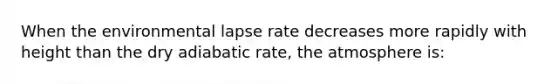 When the environmental lapse rate decreases more rapidly with height than the dry adiabatic rate, the atmosphere is: