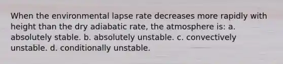 When the environmental lapse rate decreases more rapidly with height than the dry adiabatic rate, the atmosphere is: a. absolutely stable. b. absolutely unstable. c. convectively unstable. d. conditionally unstable.