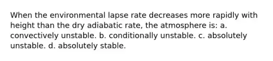 When the environmental lapse rate decreases more rapidly with height than the dry adiabatic rate, the atmosphere is: a. convectively unstable. b. conditionally unstable. c. absolutely unstable. d. absolutely stable.