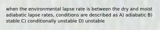 when the environmental lapse rate is between the dry and moist adiabatic lapse rates, conditions are described as A) adiabatic B) stable C) conditionally unstable D) unstable