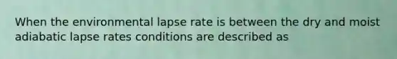 When the environmental lapse rate is between the dry and moist adiabatic lapse rates conditions are described as