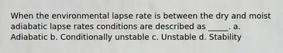 When the environmental lapse rate is between the dry and moist adiabatic lapse rates conditions are described as _____. a. Adiabatic b. Conditionally unstable c. Unstable d. Stability