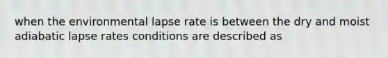 when the environmental lapse rate is between the dry and moist adiabatic lapse rates conditions are described as