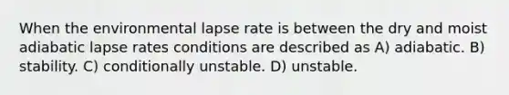 When the environmental lapse rate is between the dry and moist adiabatic lapse rates conditions are described as A) adiabatic. B) stability. C) conditionally unstable. D) unstable.