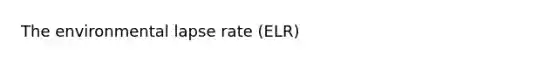 The environmental lapse rate (ELR)