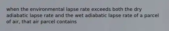 when the environmental lapse rate exceeds both the dry adiabatic lapse rate and the wet adiabatic lapse rate of a parcel of air, that air parcel contains