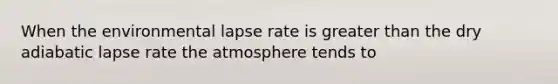 When the environmental lapse rate is greater than the dry adiabatic lapse rate the atmosphere tends to