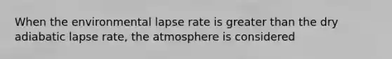 When the environmental lapse rate is <a href='https://www.questionai.com/knowledge/ktgHnBD4o3-greater-than' class='anchor-knowledge'>greater than</a> the dry adiabatic lapse rate, the atmosphere is considered