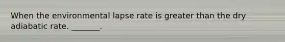 When the environmental lapse rate is <a href='https://www.questionai.com/knowledge/ktgHnBD4o3-greater-than' class='anchor-knowledge'>greater than</a> the dry adiabatic rate. _______.