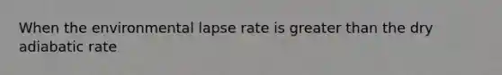 When the environmental lapse rate is greater than the dry adiabatic rate