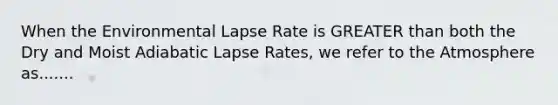 When the Environmental Lapse Rate is GREATER than both the Dry and Moist Adiabatic Lapse Rates, we refer to the Atmosphere as.......