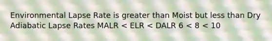 Environmental Lapse Rate is greater than Moist but less than Dry Adiabatic Lapse Rates MALR < ELR < DALR 6 < 8 < 10