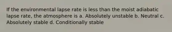 If the environmental lapse rate is less than the moist adiabatic lapse rate, the atmosphere is a. Absolutely unstable b. Neutral c. Absolutely stable d. Conditionally stable