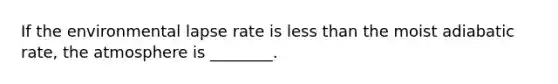 If the environmental lapse rate is <a href='https://www.questionai.com/knowledge/k7BtlYpAMX-less-than' class='anchor-knowledge'>less than</a> the moist adiabatic rate, the atmosphere is ________.