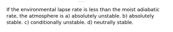 If the environmental lapse rate is <a href='https://www.questionai.com/knowledge/k7BtlYpAMX-less-than' class='anchor-knowledge'>less than</a> the moist adiabatic rate, the atmosphere is a) absolutely unstable. b) absolutely stable. c) conditionally unstable. d) neutrally stable.