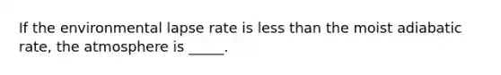 If the environmental lapse rate is less than the moist adiabatic rate, the atmosphere is _____.